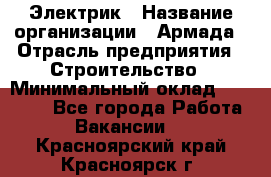 Электрик › Название организации ­ Армада › Отрасль предприятия ­ Строительство › Минимальный оклад ­ 18 000 - Все города Работа » Вакансии   . Красноярский край,Красноярск г.